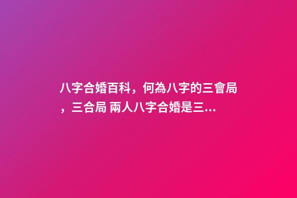 八字合婚百科，何為八字的三會局，三合局 兩人八字合婚是三合什么意思，八字合婚看什么-第1張-觀點-玄機派